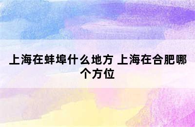 上海在蚌埠什么地方 上海在合肥哪个方位